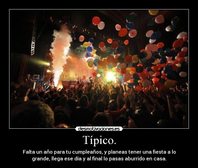Típico. - Falta un año para tu cumpleaños, y planeas tener una fiesta a lo
grande, llega ese día y al final lo pasas aburrido en casa.
