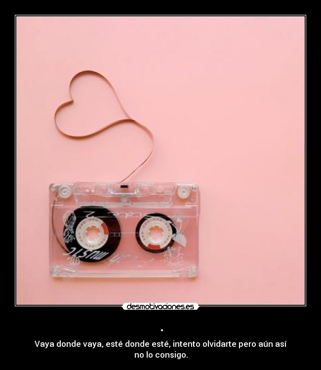 . - Vaya donde vaya, esté donde esté, intento olvidarte pero aún así no lo consigo.