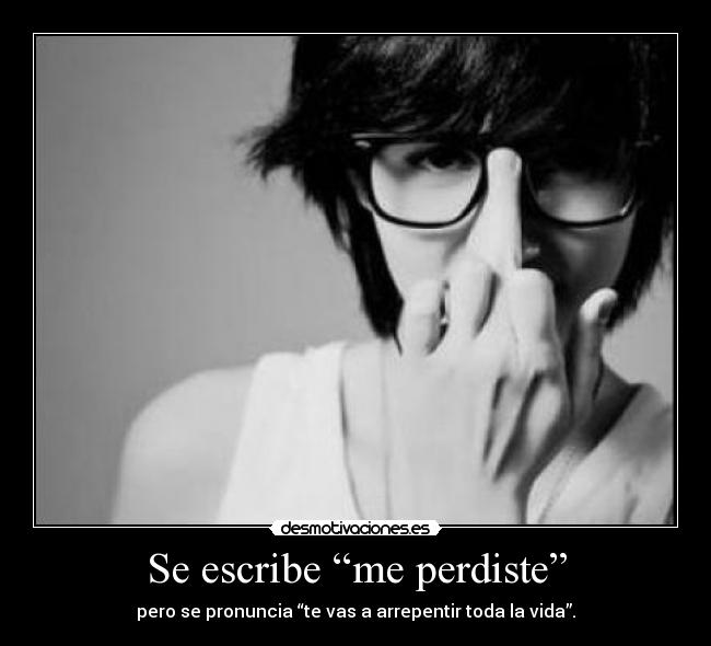 Se escribe “me perdiste” - pero se pronuncia “te vas a arrepentir toda la vida”.