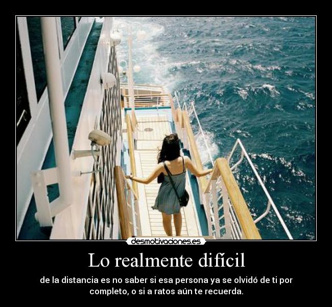 Lo realmente difícil - de la distancia es no saber si esa persona ya se olvidó de ti por
completo, o si a ratos aún te recuerda.