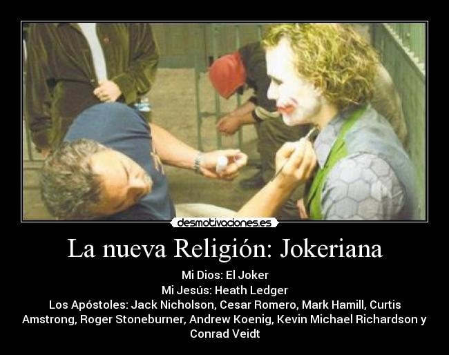 La nueva Religión: Jokeriana - Mi Dios: El Joker
Mi Jesús: Heath Ledger
Los Apóstoles: Jack Nicholson, Cesar Romero, Mark Hamill, Curtis
Amstrong, Roger Stoneburner, Andrew Koenig, Kevin Michael Richardson y
Conrad Veidt