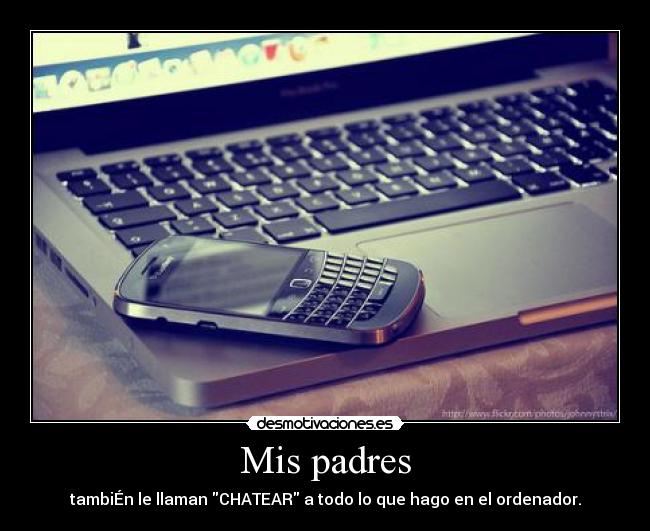 Mis padres - tambiÉn le llaman CHATEAR a todo lo que hago en el ordenador.