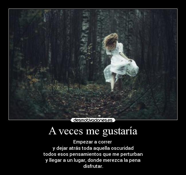 A veces me gustaría - Empezar a correr
y dejar atrás toda aquella oscuridad
todos esos pensamientos que me perturban
y llegar a un lugar, donde merezca la pena
disfrutar.