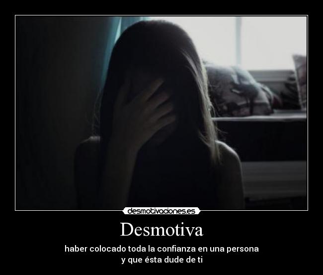 Desmotiva - haber colocado toda la confianza en una persona
y que ésta dude de ti
