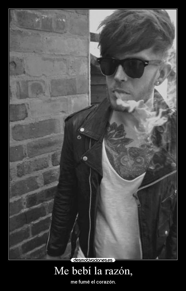 Me bebí la razón, - me fumé el corazón.