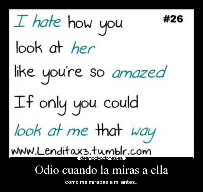 Odio cuando la miras a ella - como me mirabas a mi antes...