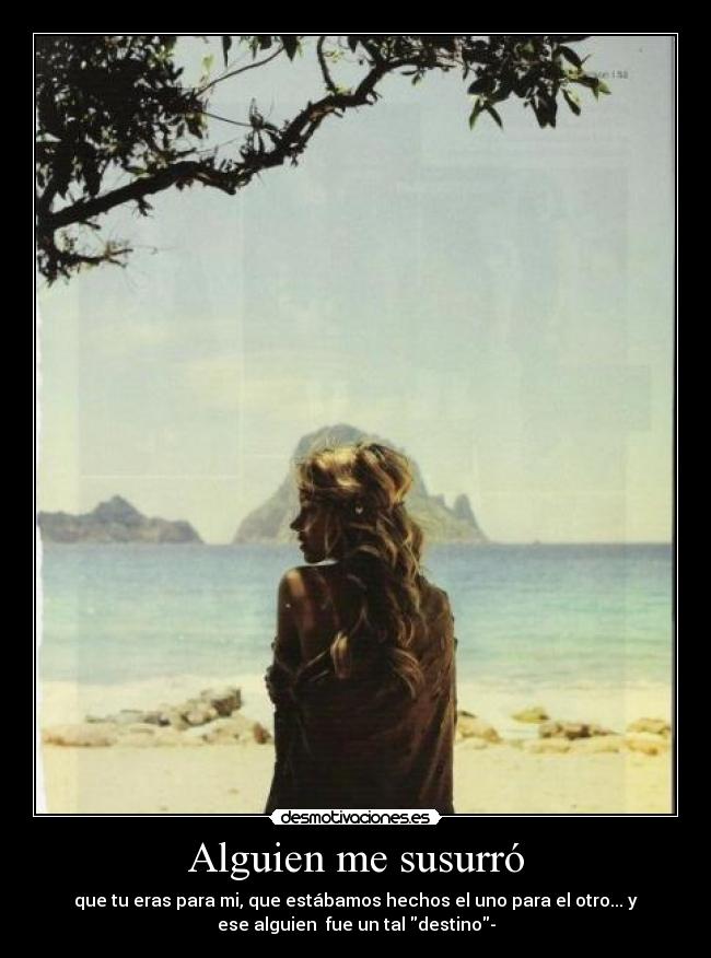 Alguien me susurró - que tu eras para mi, que estábamos hechos el uno para el otro... y
ese alguien fue un tal destino-