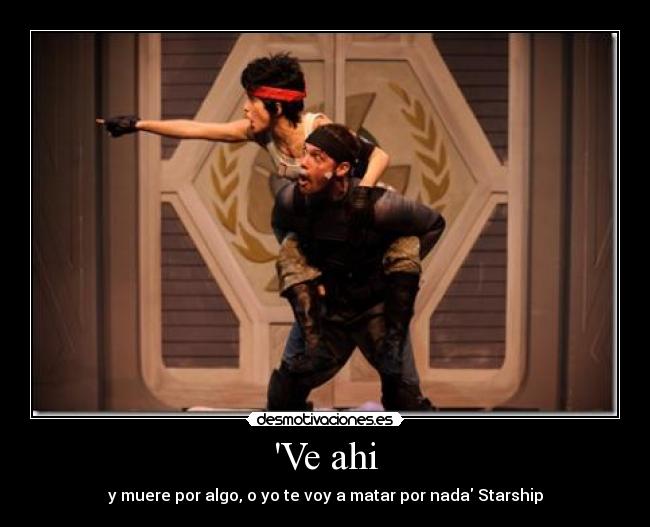 Ve ahi - y muere por algo, o yo te voy a matar por nada Starship