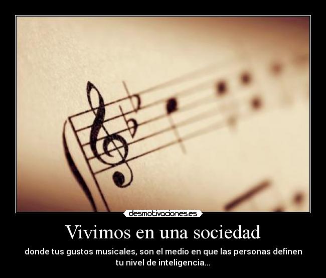 Vivimos en una sociedad - donde tus gustos musicales, son el medio en que las personas definen
tu nivel de inteligencia...