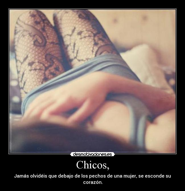 Chicos, - Jamás olvidéis que debajo de los pechos de una mujer, se esconde su corazón.