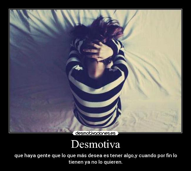 Desmotiva - que haya gente que lo que más desea es tener algo,y cuando por fin lo
tienen ya no lo quieren.