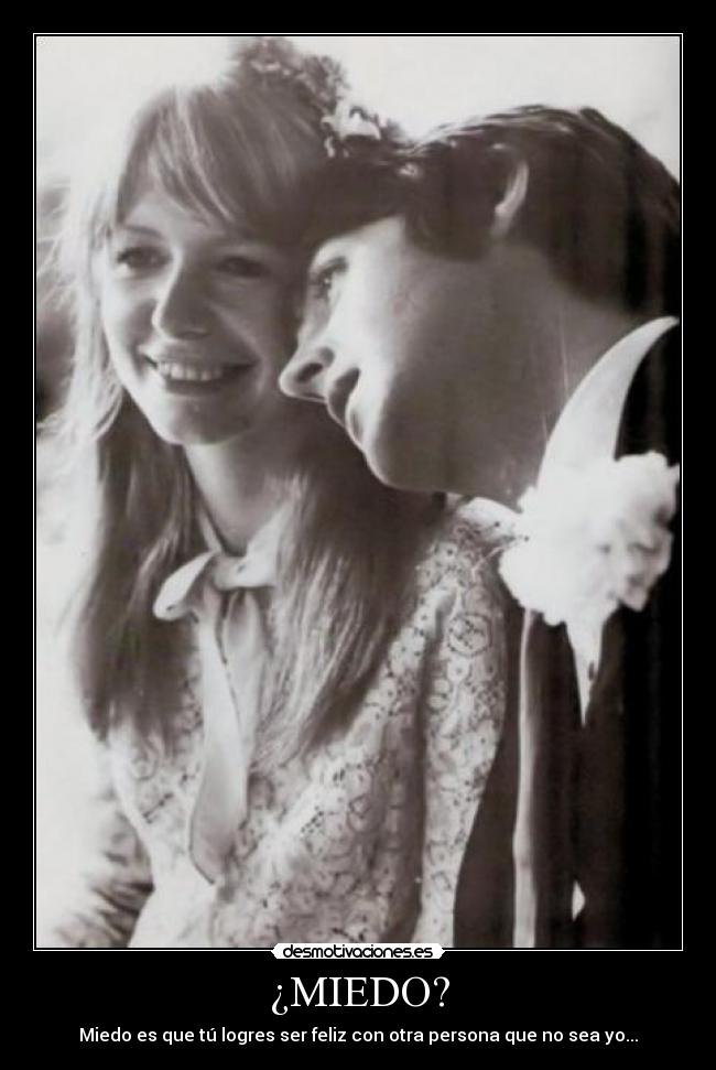 ¿MIEDO? - Miedo es que tú logres ser feliz con otra persona que no sea yo...