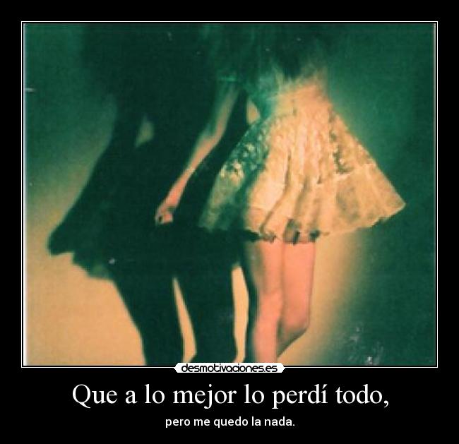 Que a lo mejor lo perdí todo, - pero me quedo la nada.