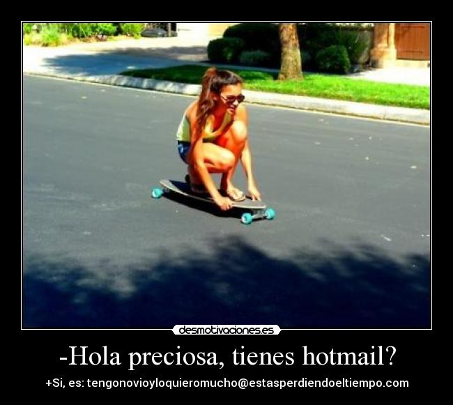 -Hola preciosa, tienes hotmail? - +Si, es: tengonovioyloquieromucho@estasperdiendoeltiempo.com