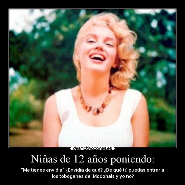 Niñas de 12 años poniendo: - Me tienes envidia ¿Envidia de qué? ¿De qué tú puedas entrar a
los toboganes del Mcdonals y yo no?