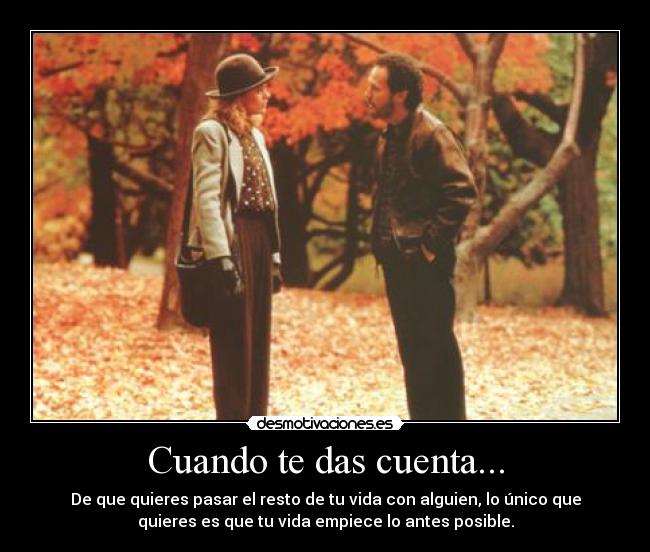 Cuando te das cuenta... - De que quieres pasar el resto de tu vida con alguien, lo único que
quieres es que tu vida empiece lo antes posible.