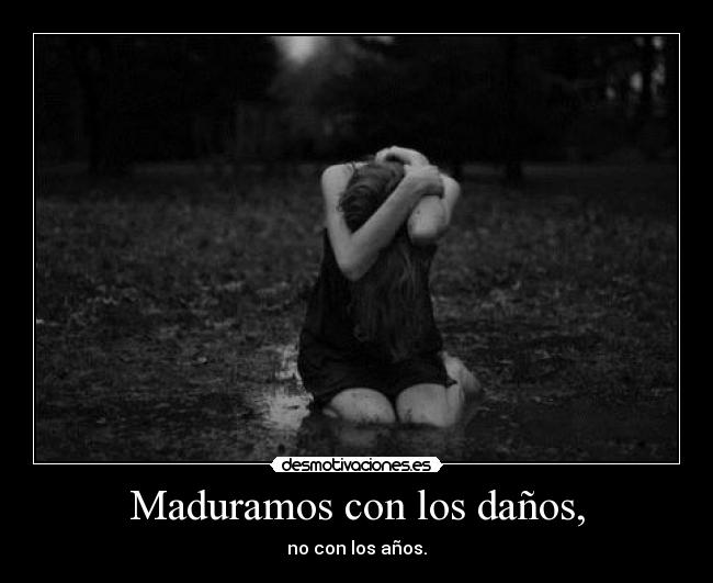 Maduramos con los daños, - no con los años.