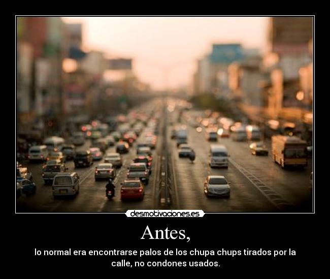 Antes, - lo normal era encontrarse palos de los chupa chups tirados por la
calle, no condones usados.