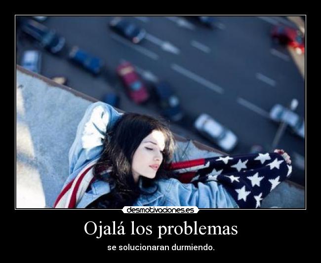 Ojalá los problemas - se solucionaran durmiendo.