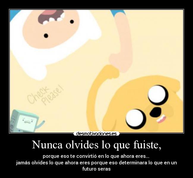 Nunca olvides lo que fuiste, - porque eso te convirtió en lo que ahora eres...
jamás olvides lo que ahora eres porque eso determinara lo que en un futuro seras