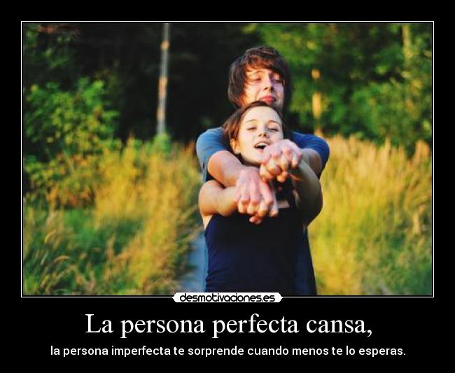La persona perfecta cansa, - la persona imperfecta te sorprende cuando menos te lo esperas.