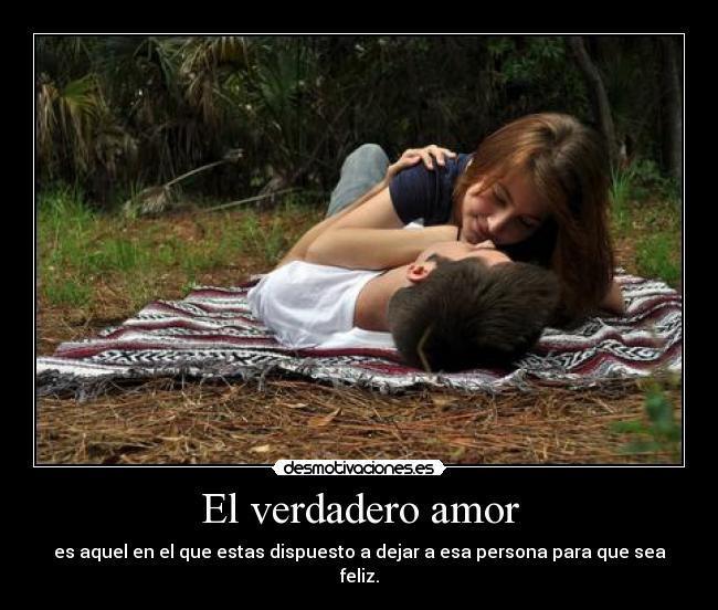 El verdadero amor - es aquel en el que estas dispuesto a dejar a esa persona para que sea feliz.