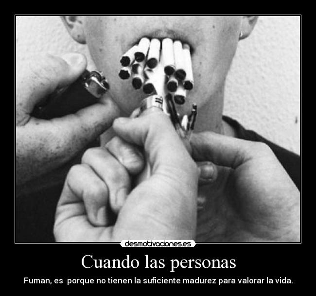 Cuando las personas - Fuman, es porque no tienen la suficiente madurez para valorar la vida.