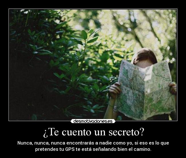 ¿Te cuento un secreto? - Nunca, nunca, nunca encontrarás a nadie como yo, si eso es lo que
pretendes tu GPS te está señalando bien el camino.
