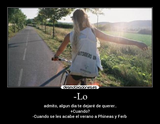 -Lo - admito, algun dia te dejaré de querer..
+Cuando?
-Cuando se les acabe el verano a Phineas y Ferb ♥