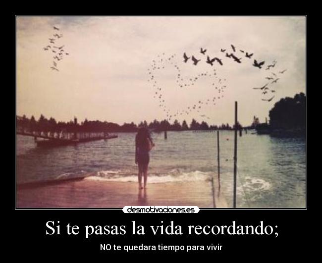 Si te pasas la vida recordando; -