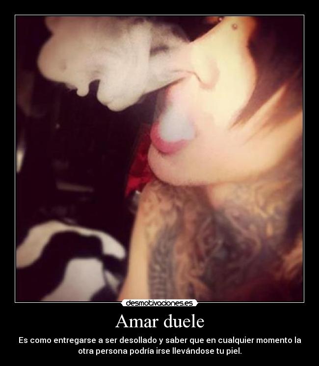 Amar duele - Es como entregarse a ser desollado y saber que en cualquier momento la
otra persona podría irse llevándose tu piel.