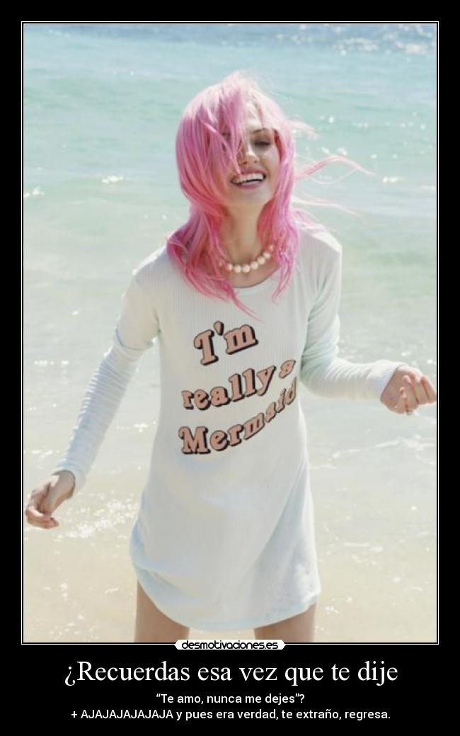 ¿Recuerdas esa vez que te dije - “Te amo, nunca me dejes”?
+ AJAJAJAJAJAJA y pues era verdad, te extraño, regresa.