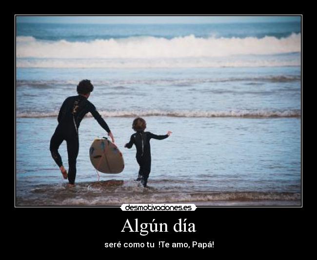 Algún día - seré como tu !Te amo, Papá!