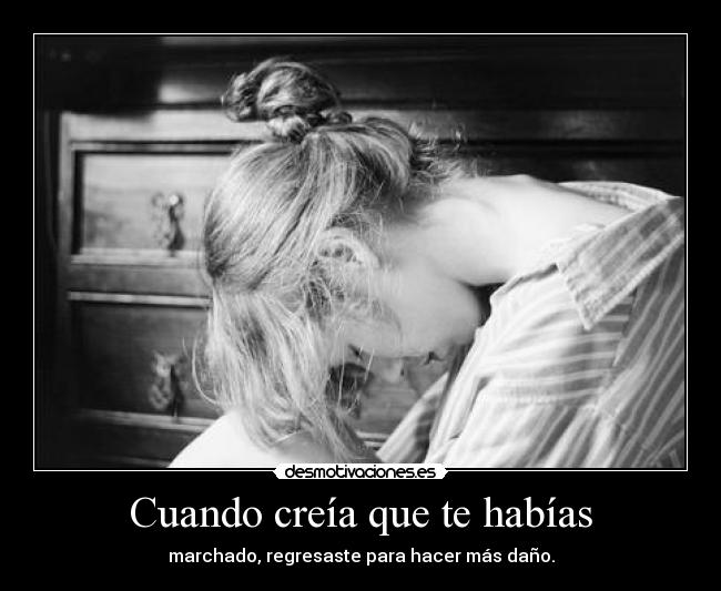 Cuando creía que te habías - marchado, regresaste para hacer más daño.