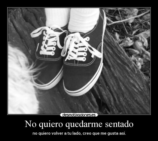 No quiero quedarme sentado - no quiero volver a tu lado, creo que me gusta asi.
