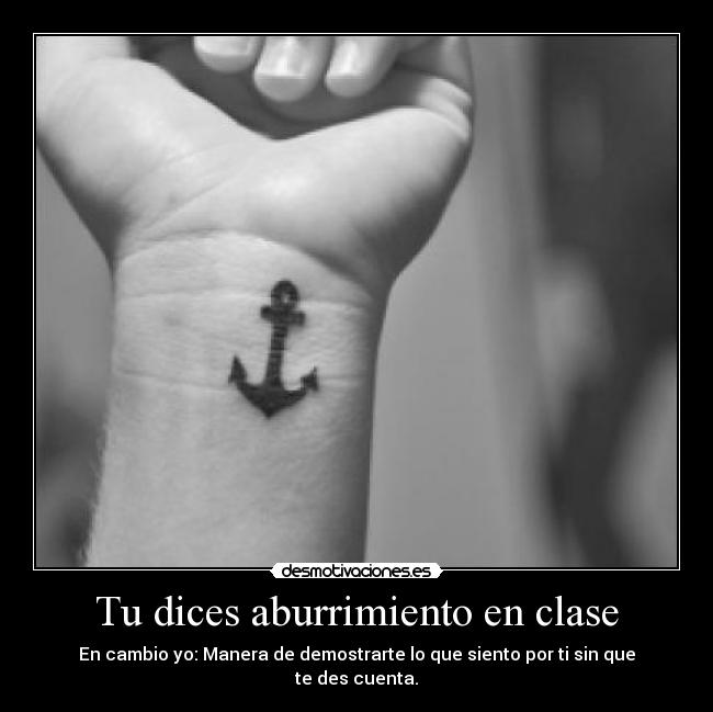 Tu dices aburrimiento en clase - En cambio yo: Manera de demostrarte lo que siento por ti sin que
te des cuenta.