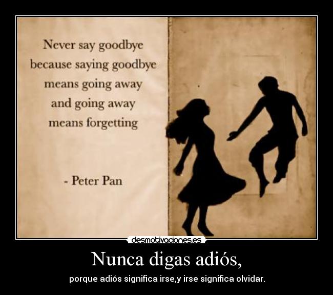 Nunca digas adiós, - porque adiós significa irse,y irse significa olvidar.