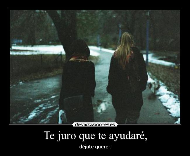 Te juro que te ayudaré, - déjate querer.