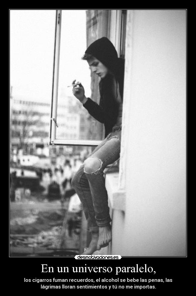 En un universo paralelo, - los cigarros fuman recuerdos, el alcohol se bebe las penas, las
lágrimas lloran sentimientos y tú no me importas.