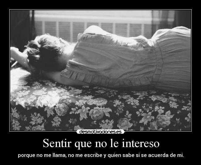 Sentir que no le intereso - porque no me llama, no me escribe y quien sabe si se acuerda de mi.