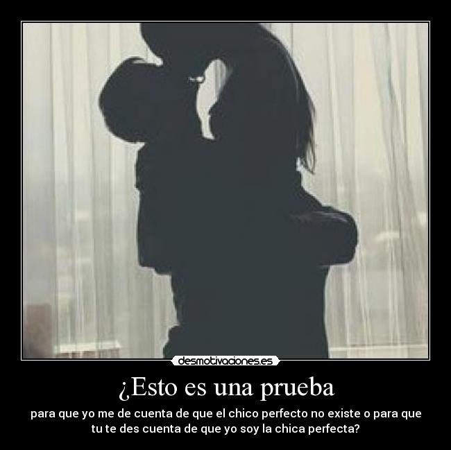 ¿Esto es una prueba - para que yo me de cuenta de que el chico perfecto no existe o para que
tu te des cuenta de que yo soy la chica perfecta?