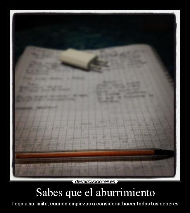 Sabes que el aburrimiento - llego a su limite, cuando empiezas a considerar hacer todos tus deberes