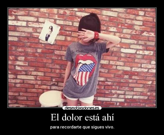 El dolor está ahí - para recordarte que sigues vivo.