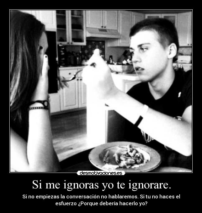 Si me ignoras yo te ignorare. - Si no empiezas la conversación no hablaremos. Si tu no haces el
esfuerzo ¿Porque debería hacerlo yo?