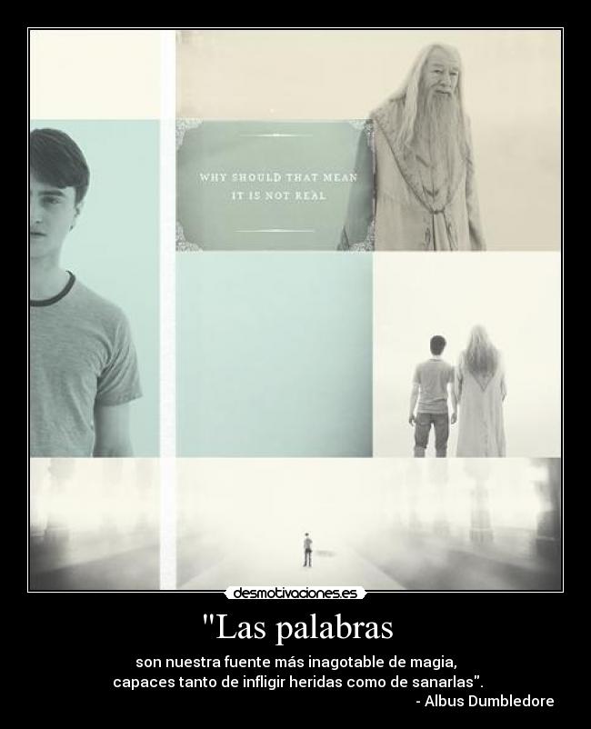 Las palabras - son nuestra fuente más inagotable de magia,
capaces tanto de infligir heridas como de sanarlas.
- Albus Dumbledore