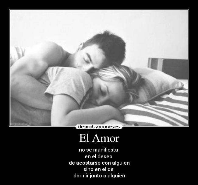 El Amor - no se manifiesta
en el deseo
de acostarse con alguien
sino en el de
dormir junto a alguien