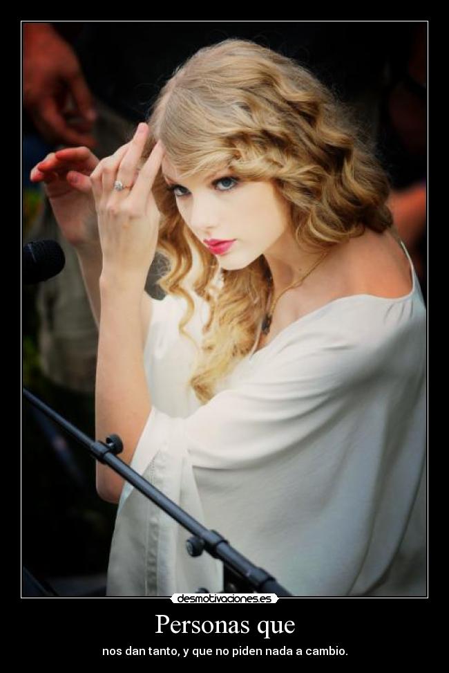 Personas que - nos dan tanto, y que no piden nada a cambio.