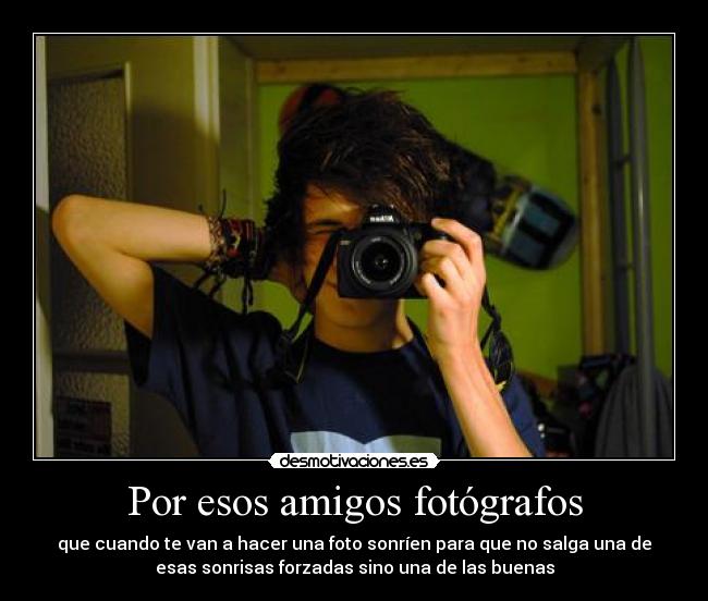 Por esos amigos fotógrafos - que cuando te van a hacer una foto sonríen para que no salga una de
esas sonrisas forzadas sino una de las buenas