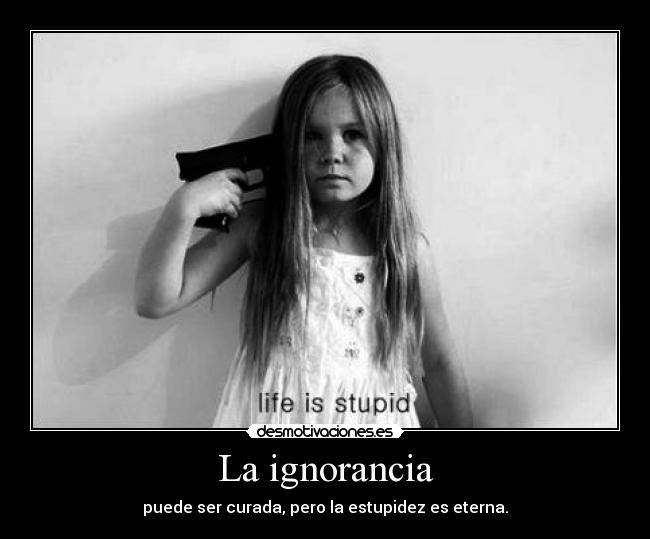La ignorancia - puede ser curada, pero la estupidez es eterna.