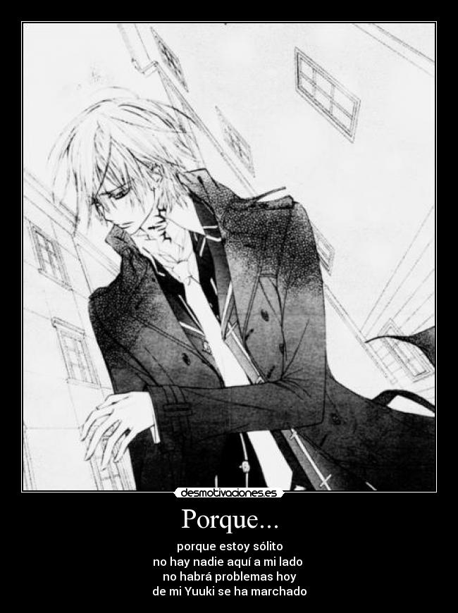 Porque... - porque estoy sólito
no hay nadie aquí a mi lado 
no habrá problemas hoy
de mi Yuuki se ha marchado